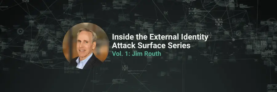 Inside the External Identity Attack Surface Series: Former CISO Jim Routh on When the Asset You're Protecting Is a Person Outside of a System Volume 1